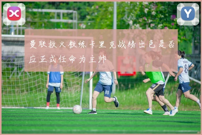 曼联救火教练卡里克战绩出色是否应正式任命为主帅